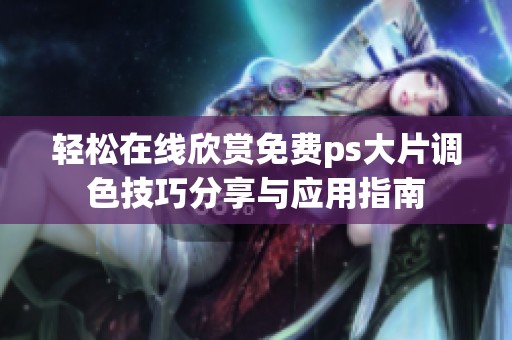 轻松在线欣赏免费ps大片调色技巧分享与应用指南