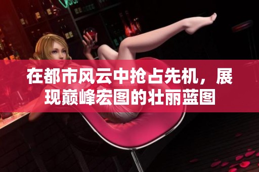 在都市风云中抢占先机，展现巅峰宏图的壮丽蓝图