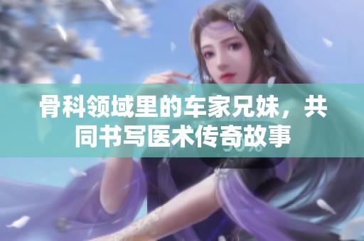 骨科领域里的车家兄妹，共同书写医术传奇故事