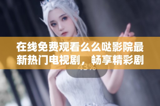 在线免费观看么么哒影院最新热门电视剧，畅享精彩剧情