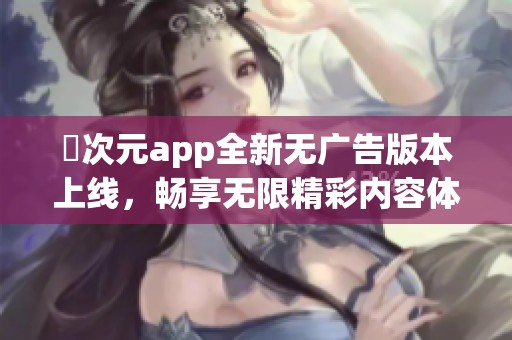 囧次元app全新无广告版本上线，畅享无限精彩内容体验
