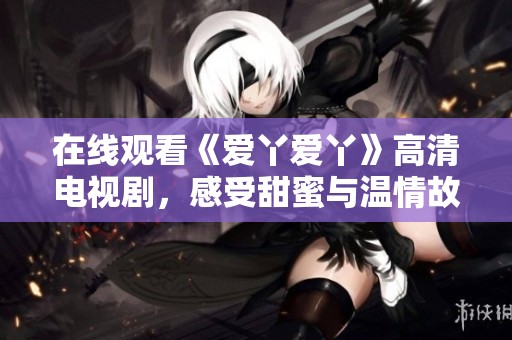 在线观看《爱丫爱丫》高清电视剧，感受甜蜜与温情故事