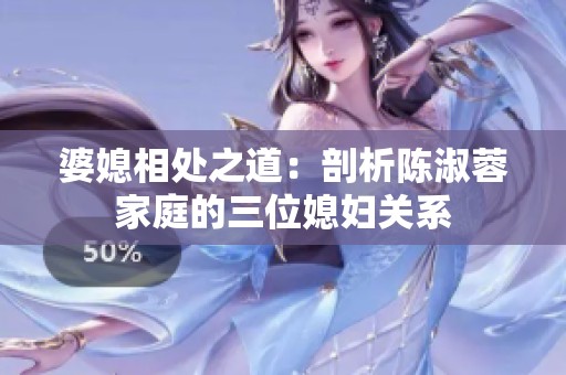 婆媳相处之道：剖析陈淑蓉家庭的三位媳妇关系