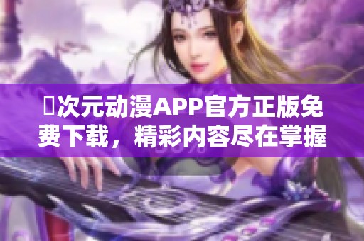 囧次元动漫APP官方正版免费下载，精彩内容尽在掌握中