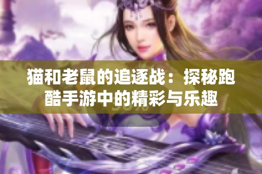 猫和老鼠的追逐战：探秘跑酷手游中的精彩与乐趣