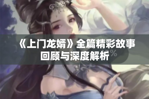 《上门龙婿》全篇精彩故事回顾与深度解析