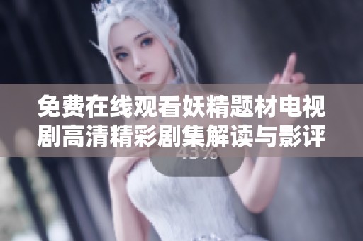 免费在线观看妖精题材电视剧高清精彩剧集解读与影评