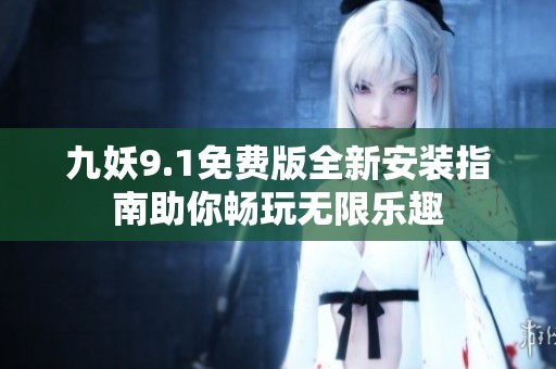 九妖9.1免费版全新安装指南助你畅玩无限乐趣