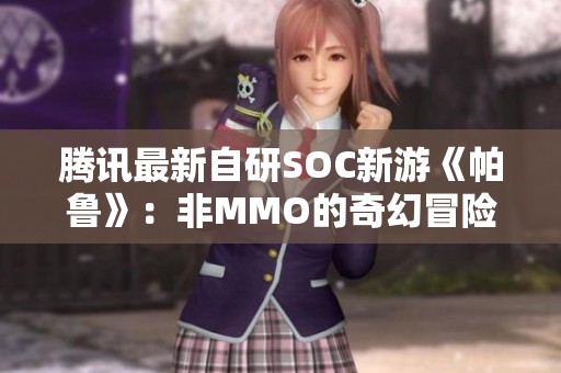 腾讯最新自研SOC新游《帕鲁》：非MMO的奇幻冒险世界揭秘