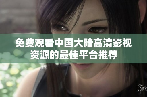 免费观看中国大陆高清影视资源的最佳平台推荐