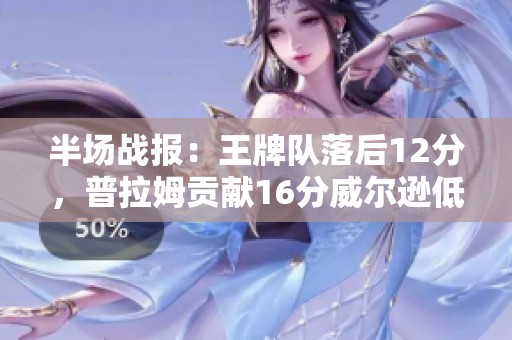 半场战报：王牌队落后12分，普拉姆贡献16分威尔逊低迷仅得5分