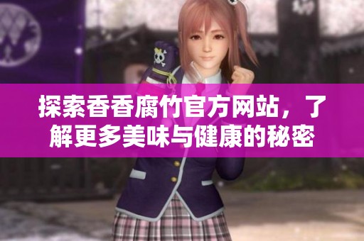 探索香香腐竹官方网站，了解更多美味与健康的秘密