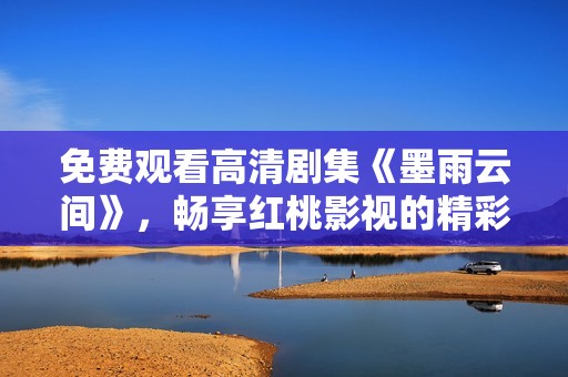 免费观看高清剧集《墨雨云间》，畅享红桃影视的精彩内容