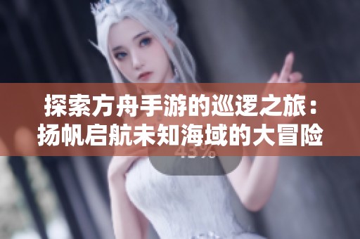 探索方舟手游的巡逻之旅：扬帆启航未知海域的大冒险