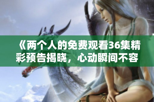 《两个人的免费观看36集精彩预告揭晓，心动瞬间不容错过》