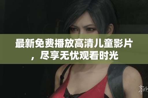 最新免费播放高清儿童影片，尽享无忧观看时光