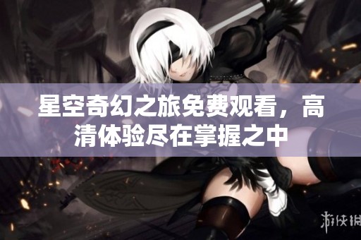 星空奇幻之旅免费观看，高清体验尽在掌握之中