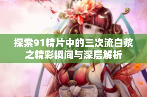 探索91精片中的三次流白浆之精彩瞬间与深层解析