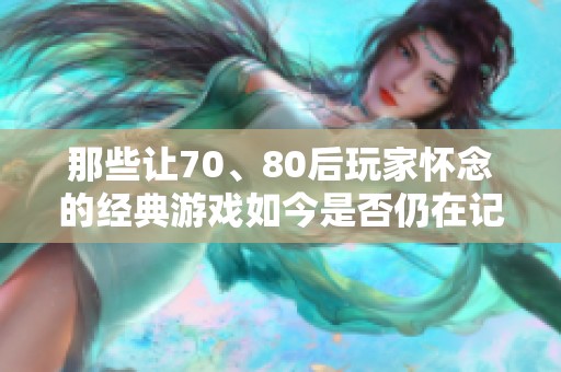 那些让70、80后玩家怀念的经典游戏如今是否仍在记忆中