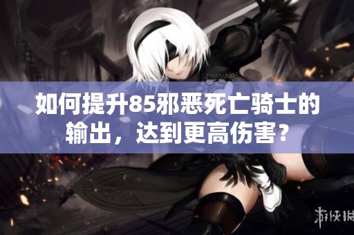 如何提升85邪恶死亡骑士的输出，达到更高伤害？