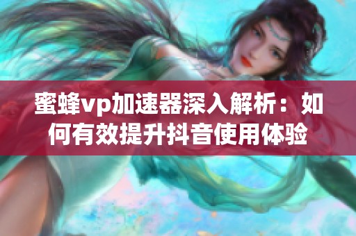 蜜蜂vp加速器深入解析：如何有效提升抖音使用体验