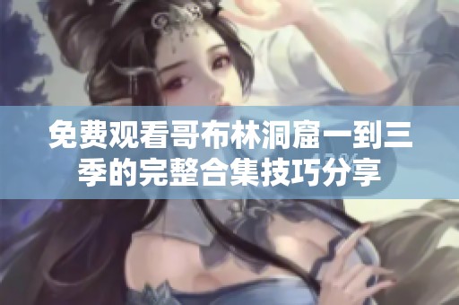 免费观看哥布林洞窟一到三季的完整合集技巧分享