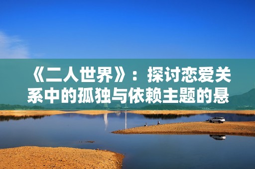 《二人世界》：探讨恋爱关系中的孤独与依赖主题的悬疑剧