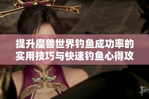 提升魔兽世界钓鱼成功率的实用技巧与快速钓鱼心得攻略