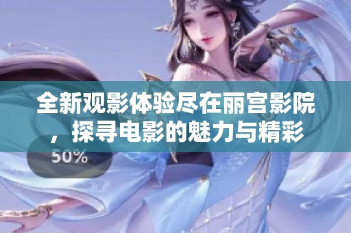 全新观影体验尽在丽宫影院，探寻电影的魅力与精彩
