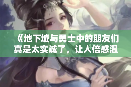 《地下城与勇士中的朋友们真是太实诚了，让人倍感温暖》