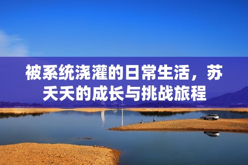 被系统浇灌的日常生活，苏夭夭的成长与挑战旅程