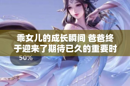 乖女儿的成长瞬间 爸爸终于迎来了期待已久的重要时刻