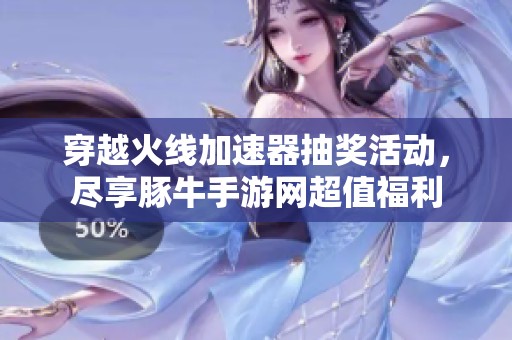 穿越火线加速器抽奖活动，尽享豚牛手游网超值福利