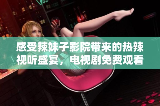 感受辣妹子影院带来的热辣视听盛宴，电视剧免费观看尽享精彩