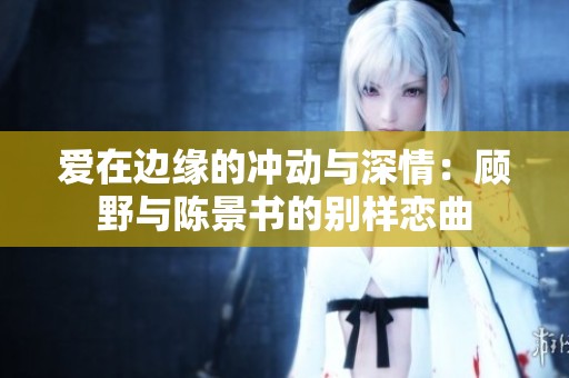 爱在边缘的冲动与深情：顾野与陈景书的别样恋曲