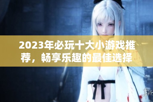2023年必玩十大小游戏推荐，畅享乐趣的最佳选择