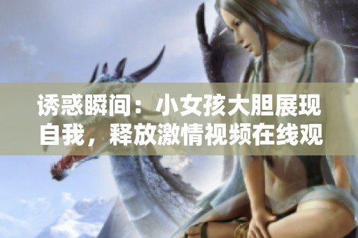诱惑瞬间：小女孩大胆展现自我，释放激情视频在线观看