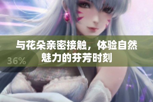 与花朵亲密接触，体验自然魅力的芬芳时刻