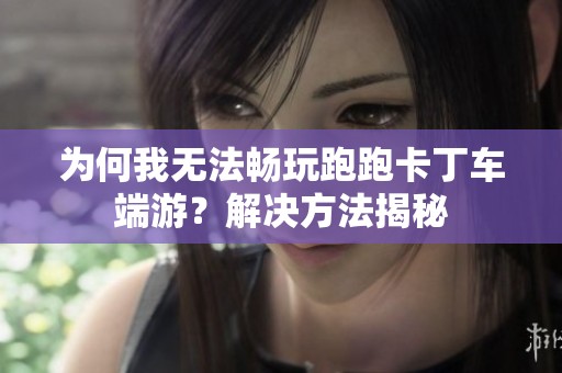 为何我无法畅玩跑跑卡丁车端游？解决方法揭秘