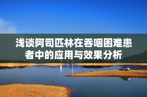 浅谈阿司匹林在吞咽困难患者中的应用与效果分析