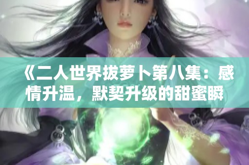 《二人世界拔萝卜第八集：感情升温，默契升级的甜蜜瞬间》