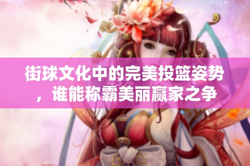 街球文化中的完美投篮姿势，谁能称霸美丽赢家之争