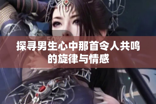 探寻男生心中那首令人共鸣的旋律与情感