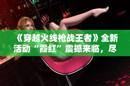 《穿越火线枪战王者》全新活动“霞红”震撼来临，尽享精彩内容