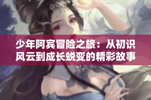 少年阿宾冒险之旅：从初识风云到成长蜕变的精彩故事