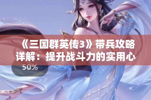 《三国群英传3》带兵攻略详解：提升战斗力的实用心得分享