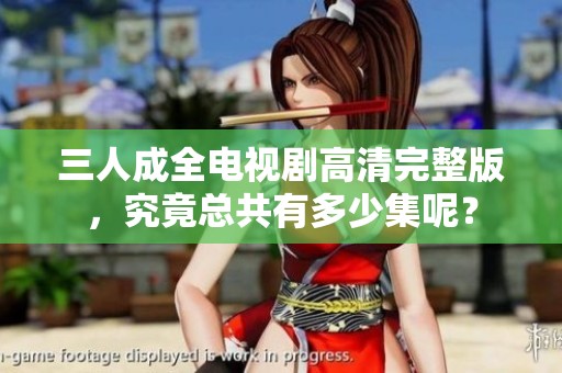 三人成全电视剧高清完整版，究竟总共有多少集呢？