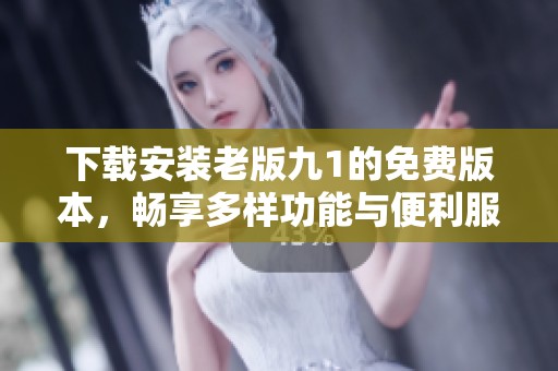 下载安装老版九1的免费版本，畅享多样功能与便利服务