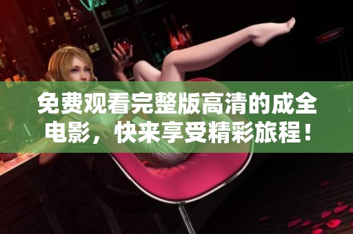 免费观看完整版高清的成全电影，快来享受精彩旅程！