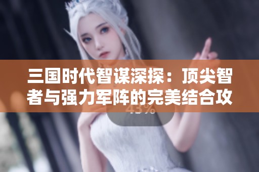 三国时代智谋深探：顶尖智者与强力军阵的完美结合攻略